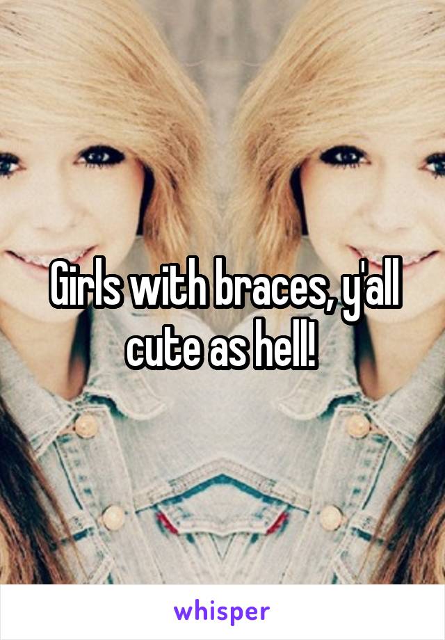 Girls with braces, y'all cute as hell! 