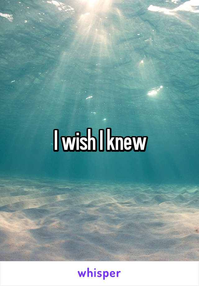 I wish I knew