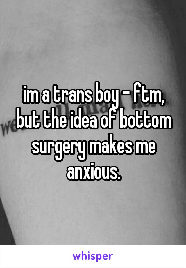 im a trans boy - ftm, but the idea of bottom surgery makes me anxious.