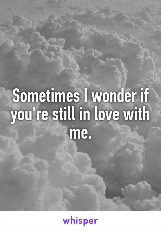 Sometimes I wonder if you're still in love with me.