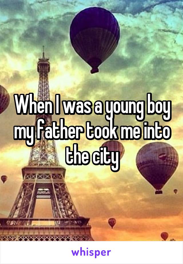 When I was a young boy my father took me into the city