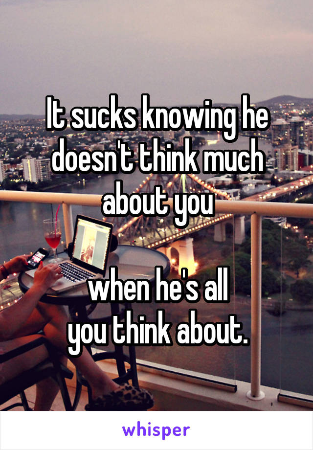 It sucks knowing he doesn't think much about you

when he's all
you think about.