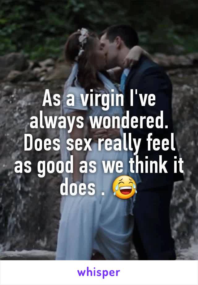 As a virgin I've always wondered. Does sex really feel as good as we think it does . 😂