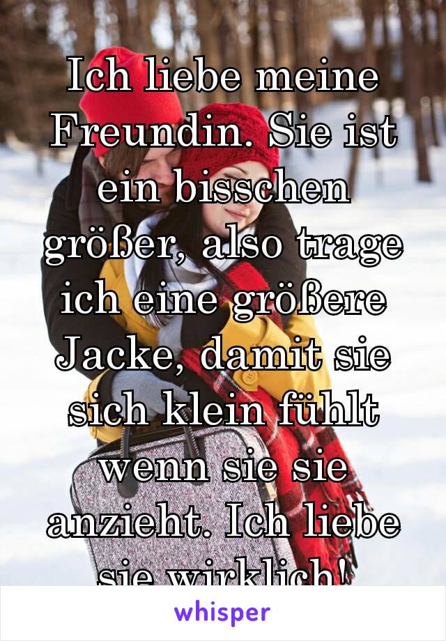 Ich liebe meine Freundin. Sie ist ein bisschen größer, also trage ich eine größere Jacke, damit sie sich klein fühlt wenn sie sie anzieht. Ich liebe sie wirklich!