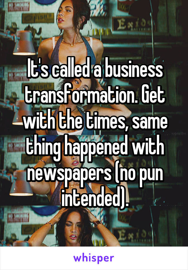 It's called a business transformation. Get with the times, same thing happened with newspapers (no pun intended).