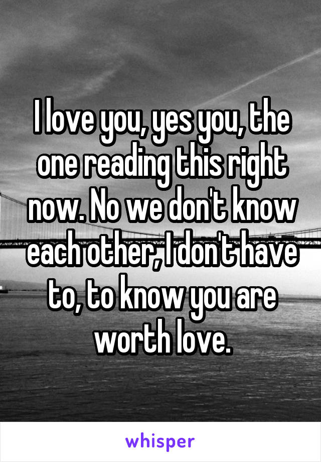 I love you, yes you, the one reading this right now. No we don't know each other, I don't have to, to know you are worth love.