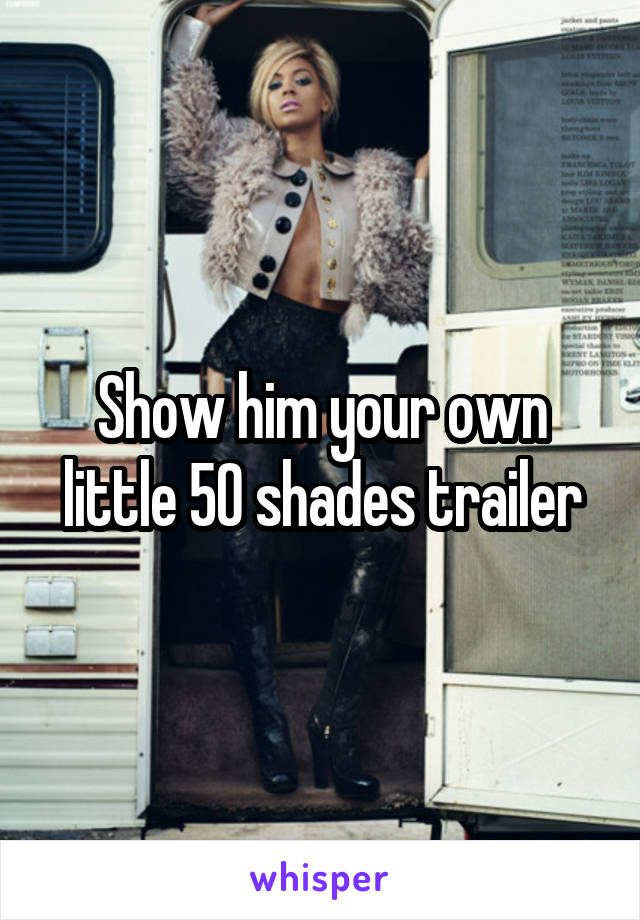 Show him your own little 50 shades trailer