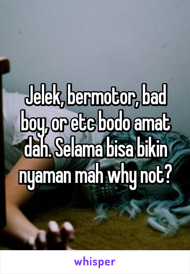 Jelek, bermotor, bad boy, or etc bodo amat dah. Selama bisa bikin nyaman mah why not?