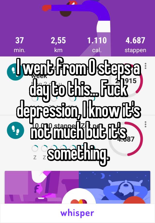 I went from 0 steps a day to this... Fuck depression, I know it's not much but it's something.