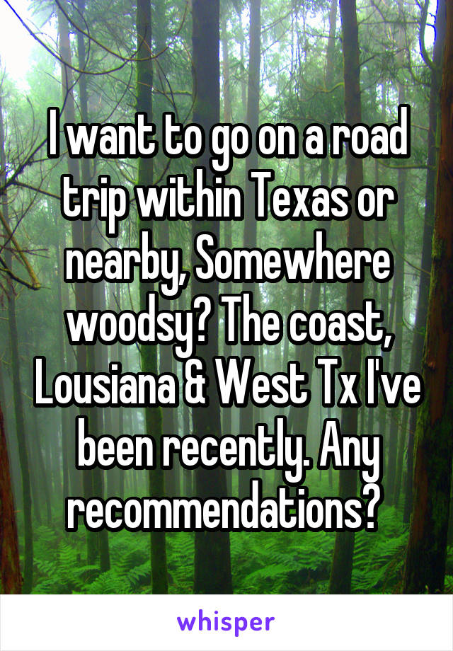 I want to go on a road trip within Texas or nearby, Somewhere woodsy? The coast, Lousiana & West Tx I've been recently. Any recommendations? 