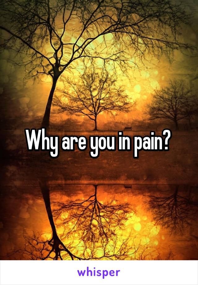 Why are you in pain? 