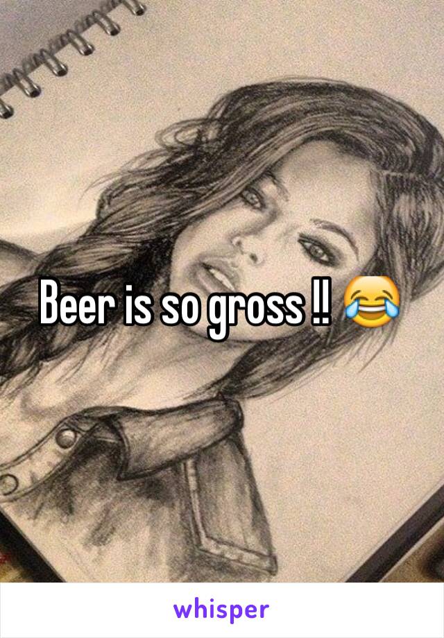 Beer is so gross !! 😂