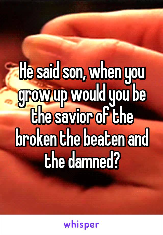 He said son, when you grow up would you be the savior of the broken the beaten and the damned?