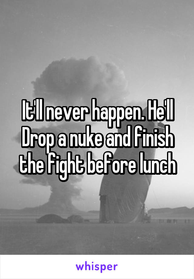 It'll never happen. He'll Drop a nuke and finish the fight before lunch