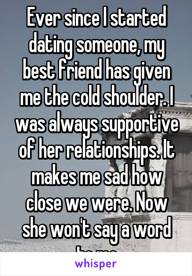 Ever since I started dating someone, my best friend has given me the cold shoulder. I was always supportive of her relationships. It makes me sad how close we were. Now she won't say a word to me