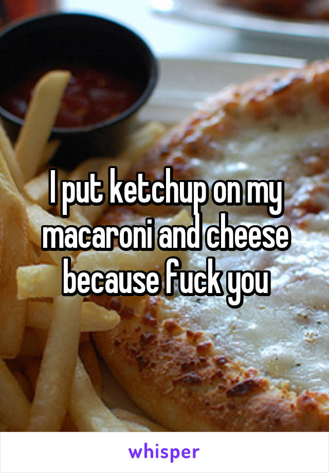 I put ketchup on my macaroni and cheese because fuck you