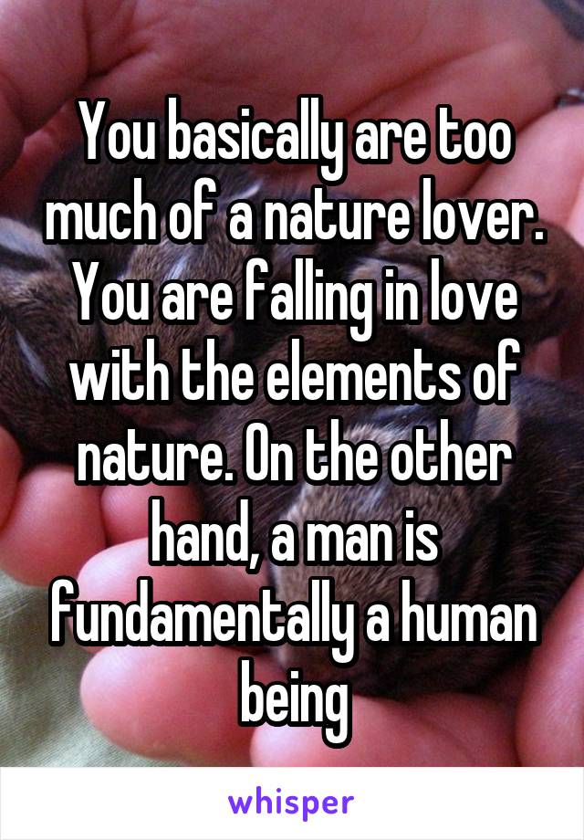 You basically are too much of a nature lover. You are falling in love with the elements of nature. On the other hand, a man is fundamentally a human being