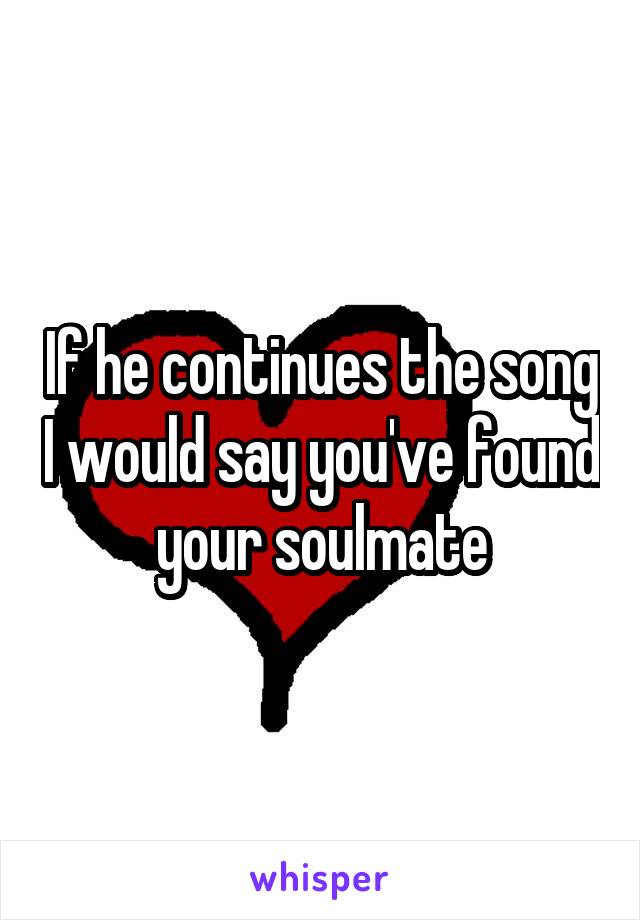 If he continues the song I would say you've found your soulmate