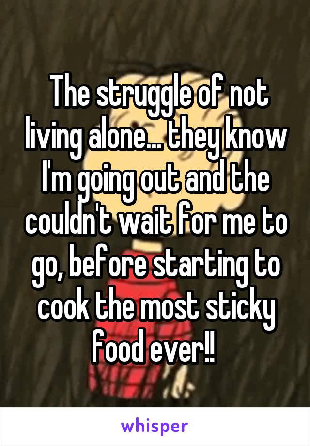  The struggle of not living alone... they know I'm going out and the couldn't wait for me to go, before starting to cook the most sticky food ever!! 