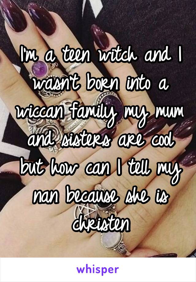 I'm a teen witch and I wasn't born into a wiccan family my mum and sisters are cool but how can I tell my nan because she is christen