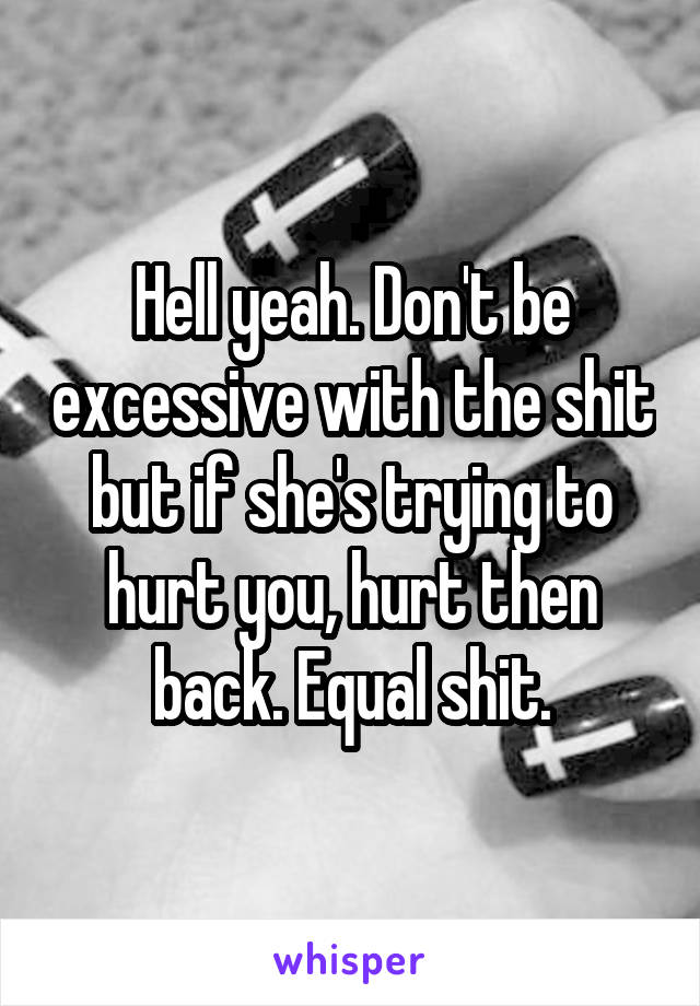 Hell yeah. Don't be excessive with the shit but if she's trying to hurt you, hurt then back. Equal shit.