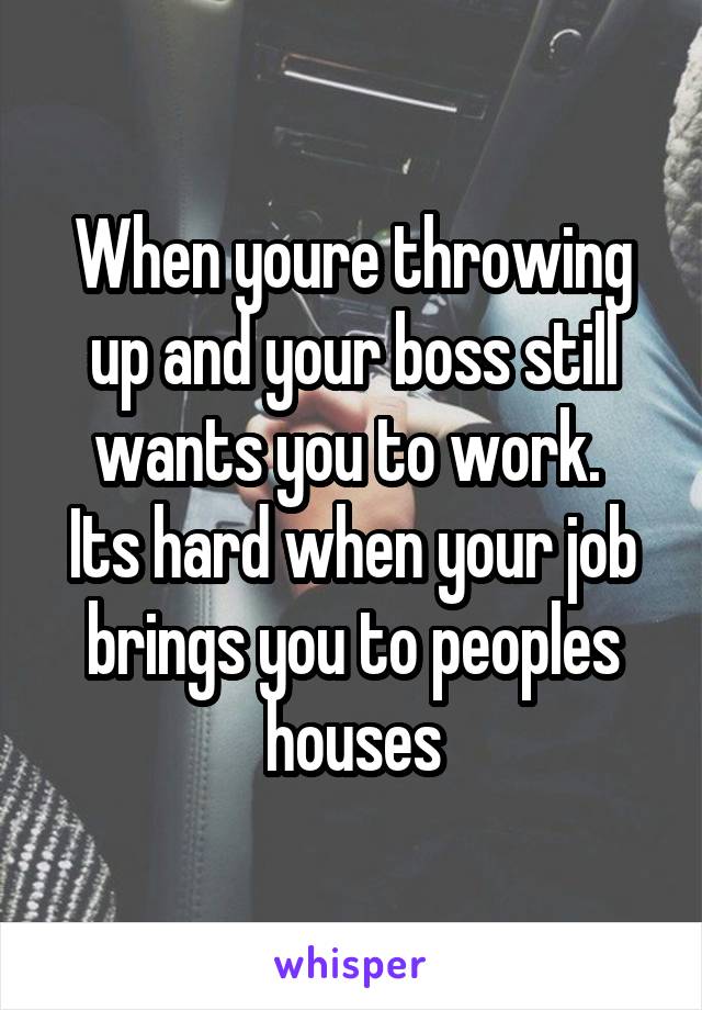 When youre throwing up and your boss still wants you to work. 
Its hard when your job brings you to peoples houses