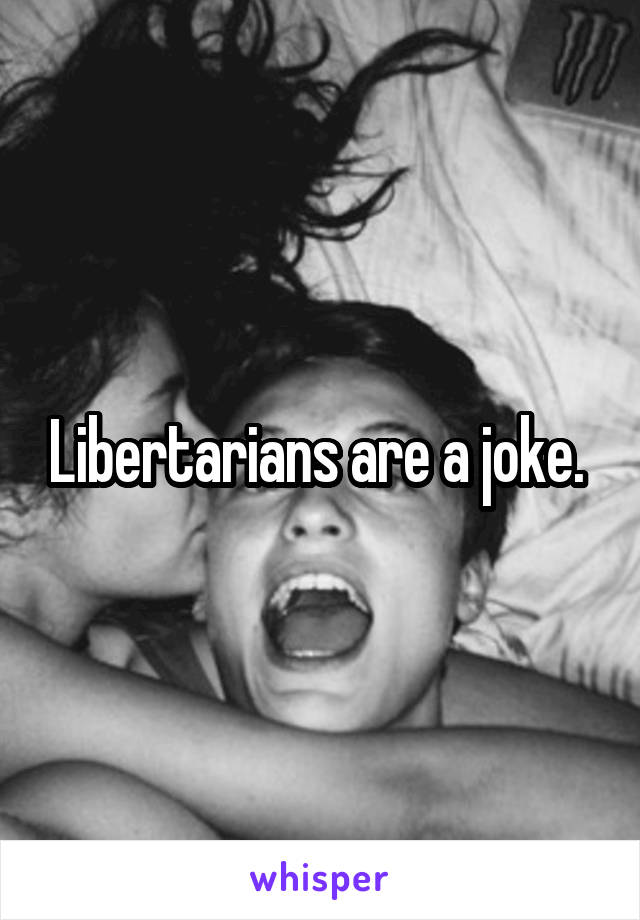 Libertarians are a joke. 