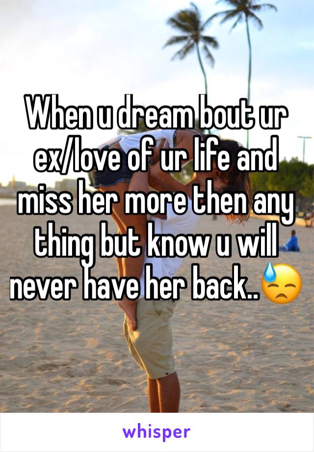 When u dream bout ur ex/love of ur life and miss her more then any thing but know u will never have her back..😓