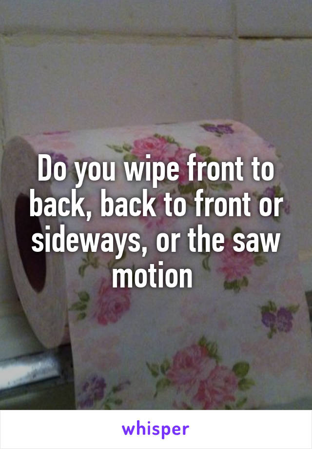 Do you wipe front to back, back to front or sideways, or the saw motion 