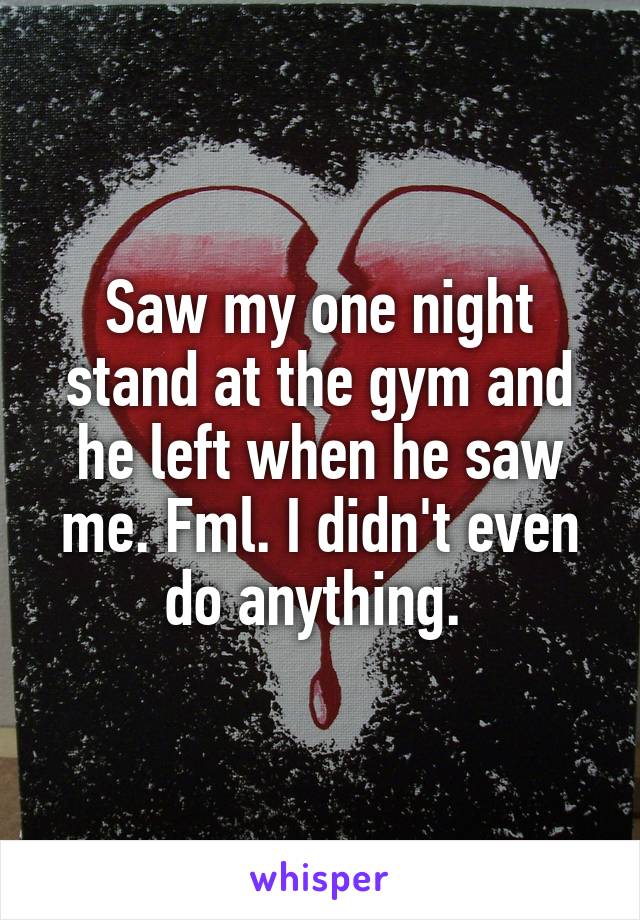 Saw my one night stand at the gym and he left when he saw me. Fml. I didn't even do anything. 