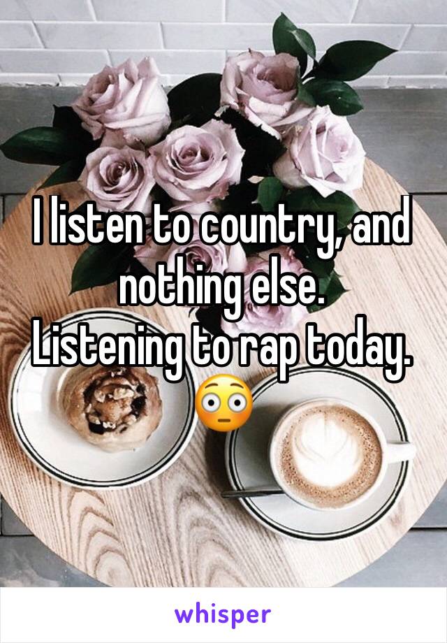 I listen to country, and nothing else. 
Listening to rap today. 😳