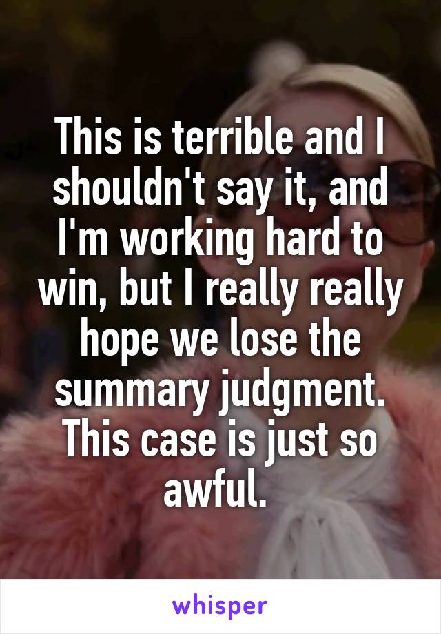 This is terrible and I shouldn't say it, and I'm working hard to win, but I really really hope we lose the summary judgment. This case is just so awful. 