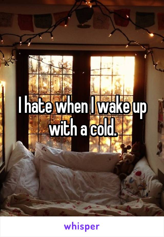 I hate when I wake up with a cold.