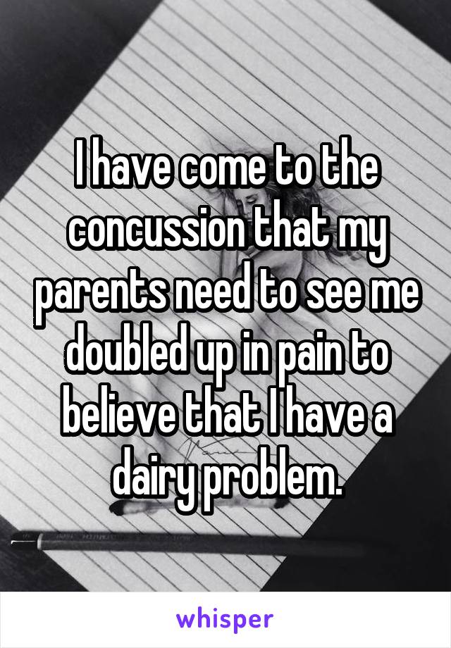 I have come to the concussion that my parents need to see me doubled up in pain to believe that I have a dairy problem.