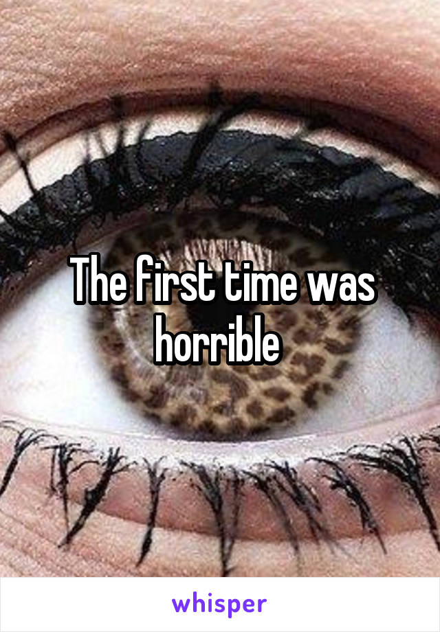 The first time was horrible 