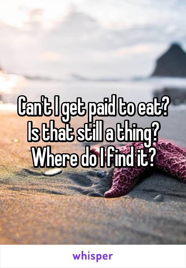 Can't I get paid to eat? Is that still a thing? Where do I find it?