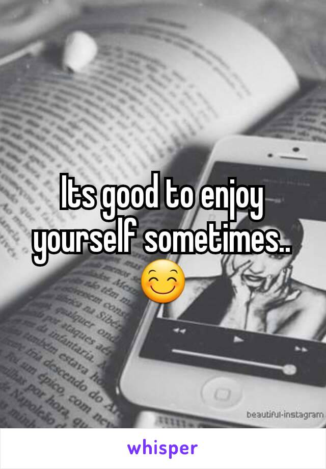 Its good to enjoy yourself sometimes..😊