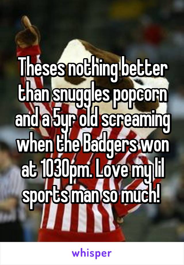 Theses nothing better than snuggles popcorn and a 5yr old screaming when the Badgers won at 1030pm. Love my lil sports man so much! 