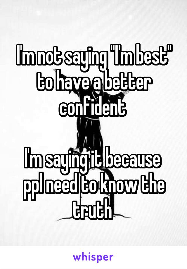 I'm not saying "I'm best"
to have a better confident 

I'm saying it because 
ppl need to know the truth 