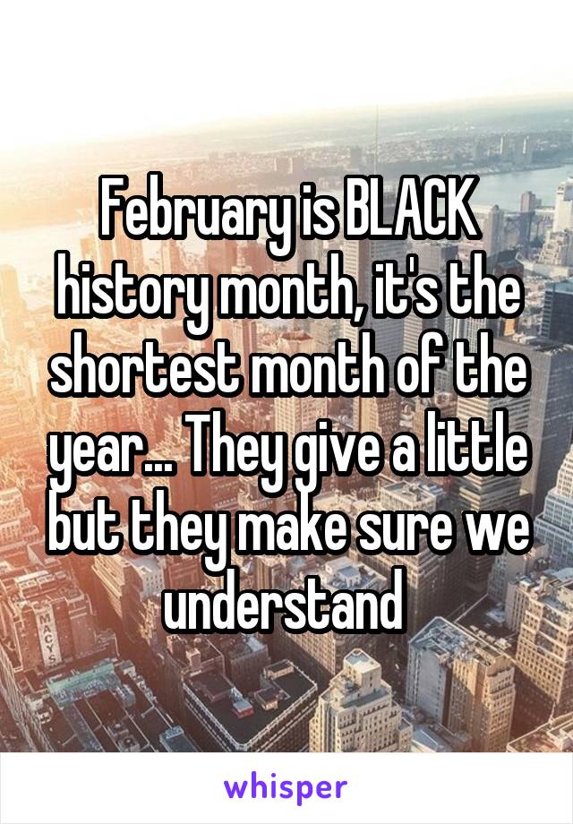 February is BLACK history month, it's the shortest month of the year... They give a little but they make sure we understand 