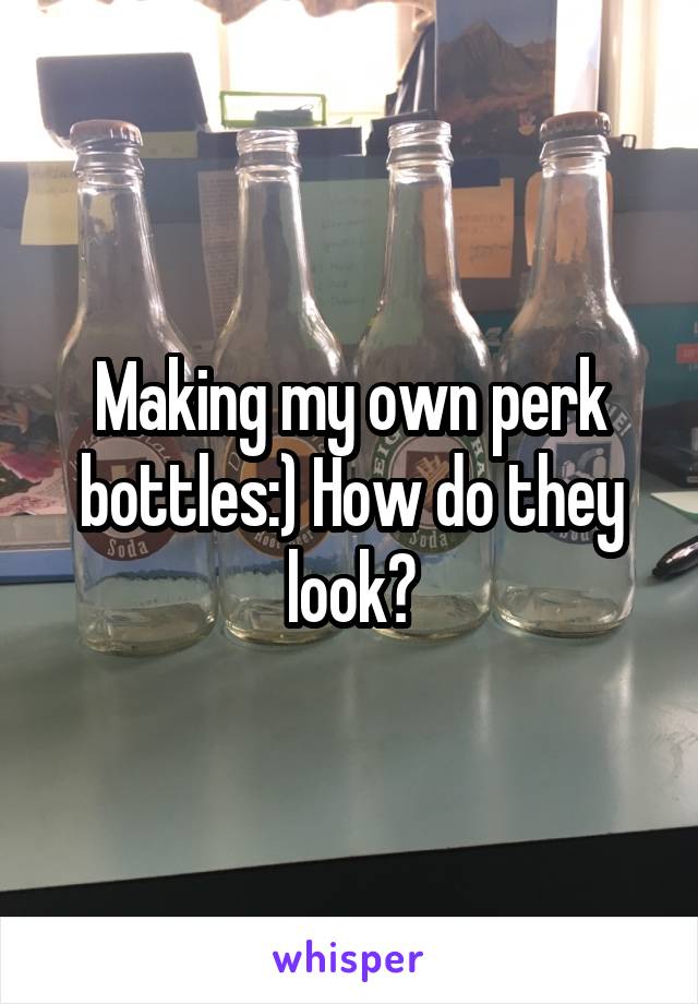 Making my own perk bottles:) How do they look?