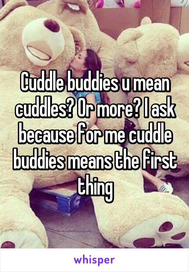 Cuddle buddies u mean cuddles? Or more? I ask because for me cuddle buddies means the first thing