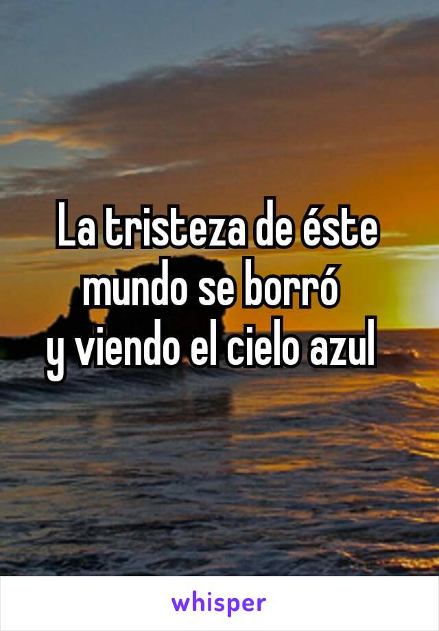 La tristeza de éste mundo se borró 
y viendo el cielo azul 