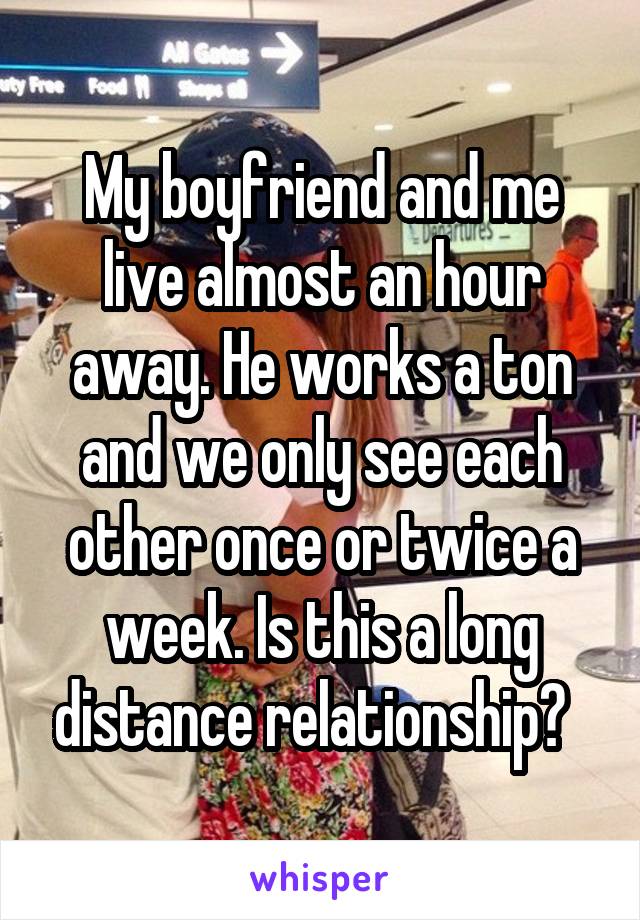 My boyfriend and me live almost an hour away. He works a ton and we only see each other once or twice a week. Is this a long distance relationship?  