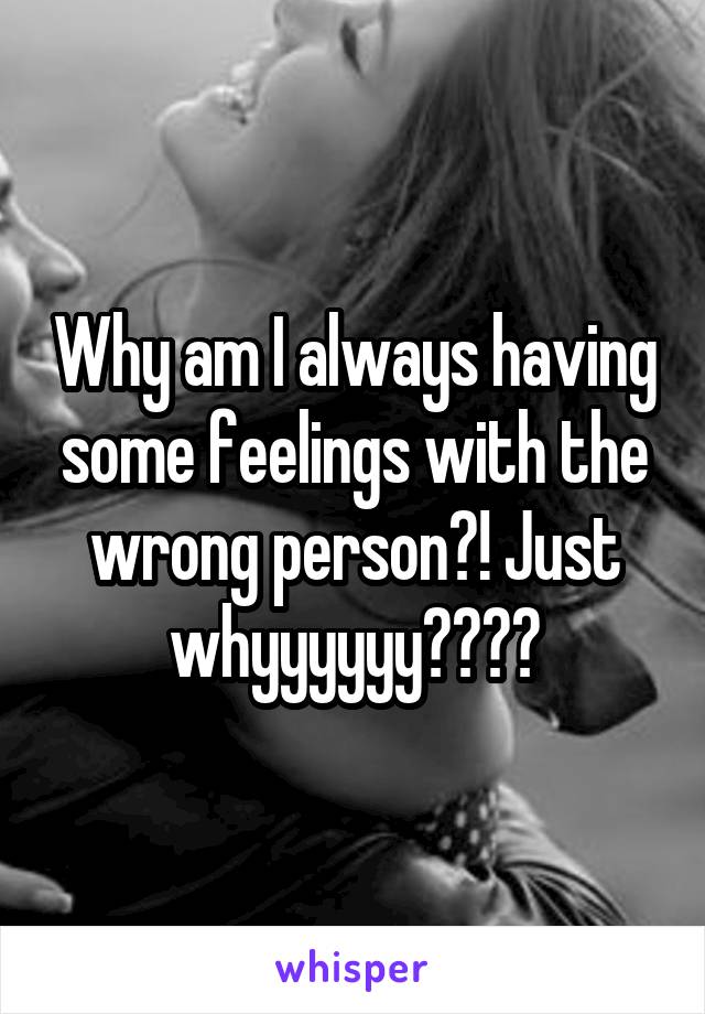 Why am I always having some feelings with the wrong person?! Just whyyyyyy????