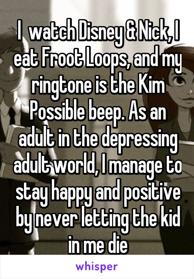 I  watch Disney & Nick, I eat Froot Loops, and my ringtone is the Kim Possible beep. As an adult in the depressing adult world, I manage to stay happy and positive by never letting the kid in me die