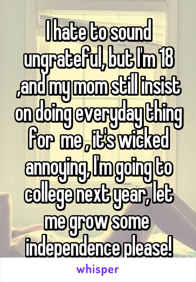 I hate to sound ungrateful, but I'm 18 ,and my mom still insist on doing everyday thing for  me , it's wicked annoying, I'm going to college next year, let me grow some 
independence please!