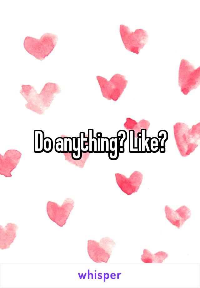 Do anything? Like?