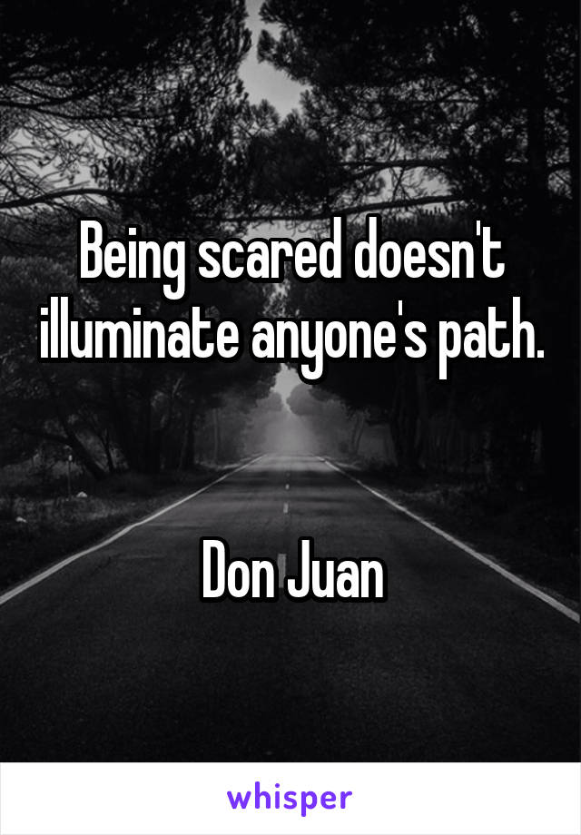 Being scared doesn't illuminate anyone's path. 

Don Juan