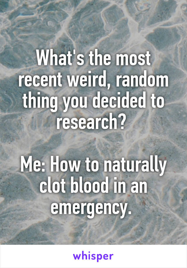 What's the most recent weird, random thing you decided to research? 

Me: How to naturally clot blood in an emergency. 